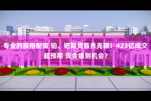 专业的股指配资 铂、钯期货首秀亮眼！423亿成交超预期 资金嗅到机会？