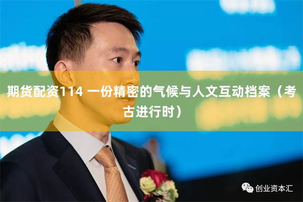 期货配资114 一份精密的气候与人文互动档案(考古进行时)