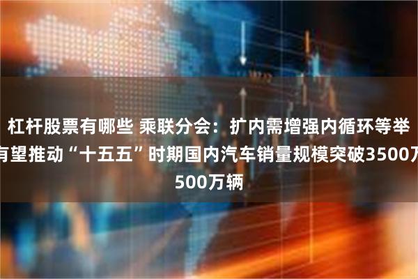 杠杆股票有哪些 乘联分会:扩内需增强内循环等举措有望推动“十五五”时期国内汽车销量规模突破3500万辆