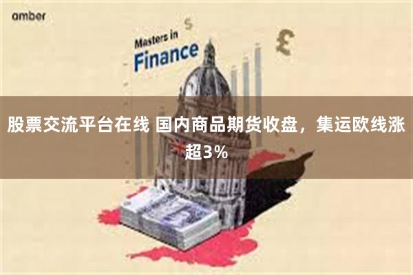 股票交流平台在线 国内商品期货收盘，集运欧线涨超3%