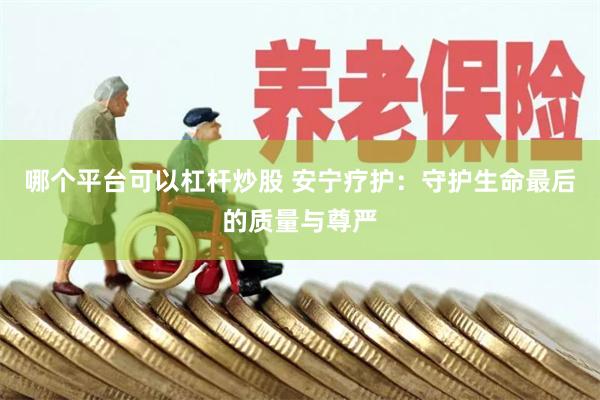 哪个平台可以杠杆炒股 安宁疗护：守护生命最后的质量与尊严