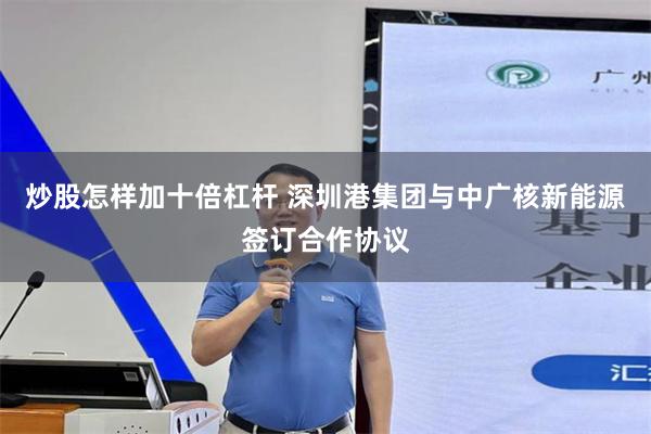 炒股怎样加十倍杠杆 深圳港集团与中广核新能源签订合作协议