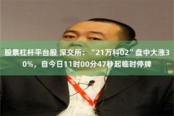 股票杠杆平台股 深交所：“21万科02”盘中大涨30%，自今日11时00分47秒起临时停牌