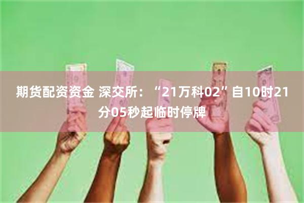 期货配资资金 深交所：“21万科02”自10时21分05秒起临时停牌