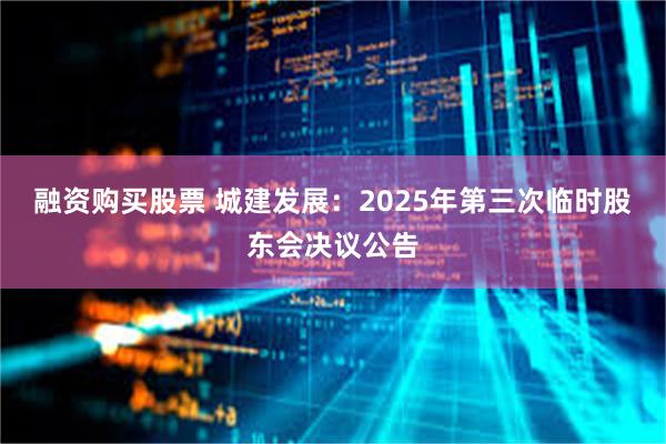 融资购买股票 城建发展：2025年第三次临时股东会决议公告