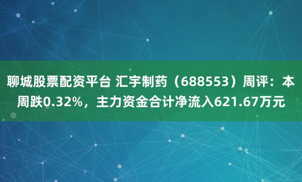 聊城股票配资平台 汇宇制药（688553）周评：本周跌0.32%，主力资金合计净流入621.67万元