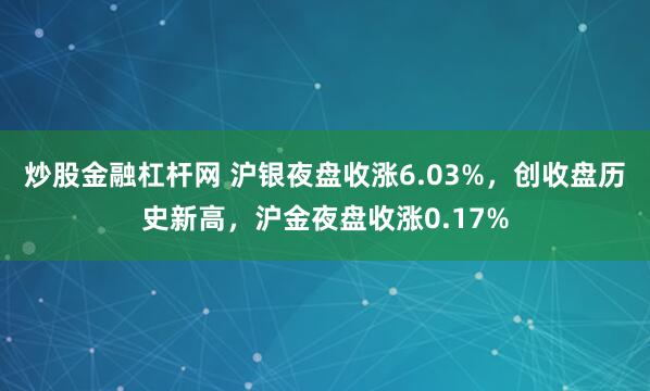 炒股金融杠杆网 沪银夜盘收涨6.03%，创收盘历史新高，沪金夜盘收涨0.17%