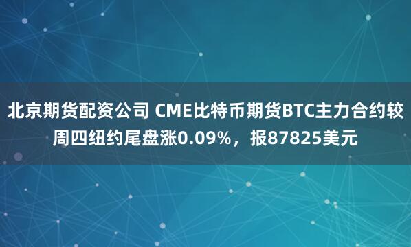 北京期货配资公司 CME比特币期货BTC主力合约较周四纽约尾盘涨0.09%，报87825美元