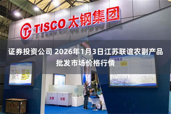 证券投资公司 2026年1月3日江苏联谊农副产品批发市场价格行情